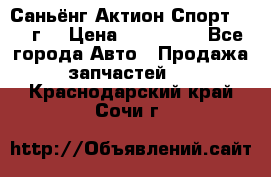 Саньёнг Актион Спорт 2008 г. › Цена ­ 200 000 - Все города Авто » Продажа запчастей   . Краснодарский край,Сочи г.